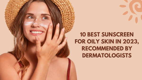 10 Best Sunscreen For Oily Skin In 2023, Recommended By Dermatologists